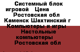 Системный блок игровой › Цена ­ 14 000 - Ростовская обл., Каменск-Шахтинский г. Компьютеры и игры » Настольные компьютеры   . Ростовская обл.